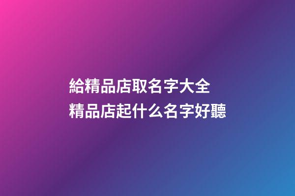 給精品店取名字大全 精品店起什么名字好聽-第1張-店鋪起名-玄機派
